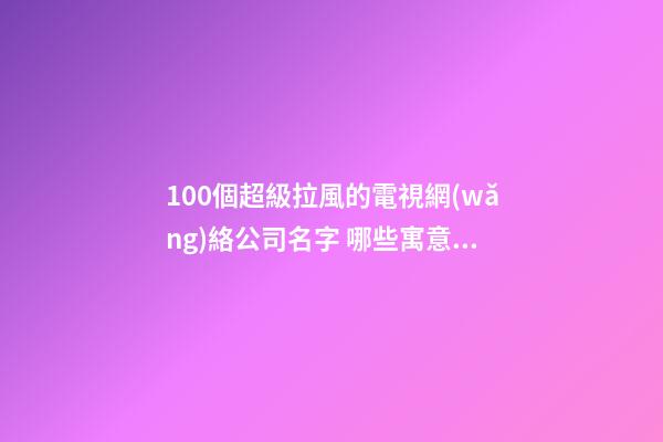 100個超級拉風的電視網(wǎng)絡公司名字 哪些寓意適應